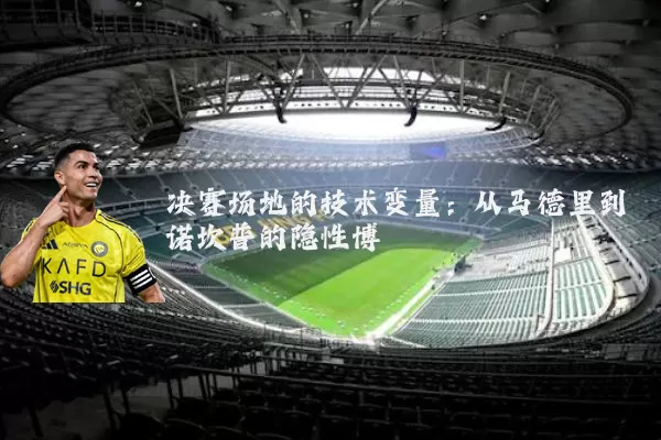 决赛场地的技术变量：从马德里到诺坎普的隐性博弈