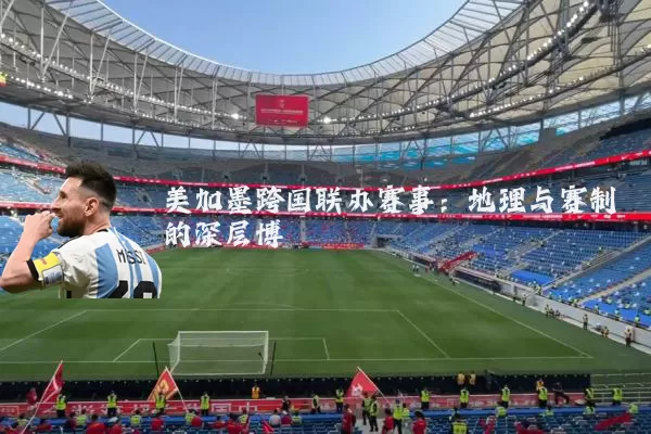 美加墨跨国联办赛事:地理与赛制的深层博弈