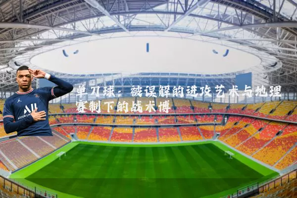 单刀球：被误解的进攻艺术与地理赛制下的战术博弈