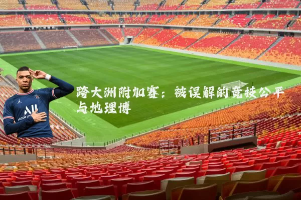 跨大洲附加赛：被误解的竞技公平与地理博弈